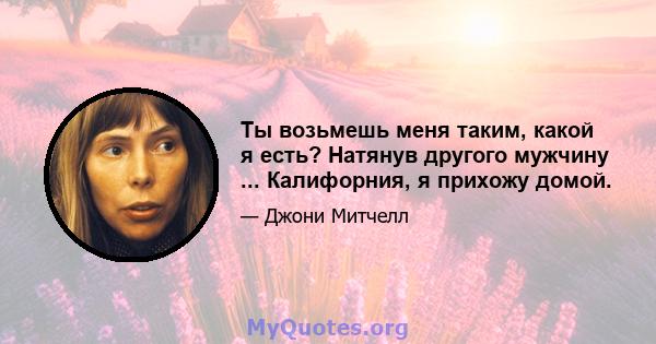 Ты возьмешь меня таким, какой я есть? Натянув другого мужчину ... Калифорния, я прихожу домой.