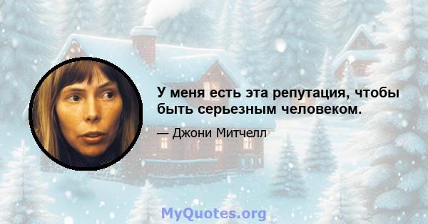 У меня есть эта репутация, чтобы быть серьезным человеком.