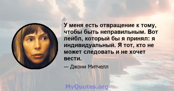 У меня есть отвращение к тому, чтобы быть неправильным. Вот лейбл, который бы я принял: я индивидуальный. Я тот, кто не может следовать и не хочет вести.