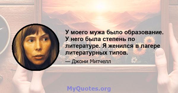 У моего мужа было образование. У него была степень по литературе. Я женился в лагере литературных типов.