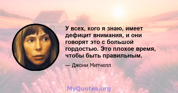 У всех, кого я знаю, имеет дефицит внимания, и они говорят это с большой гордостью. Это плохое время, чтобы быть правильным.