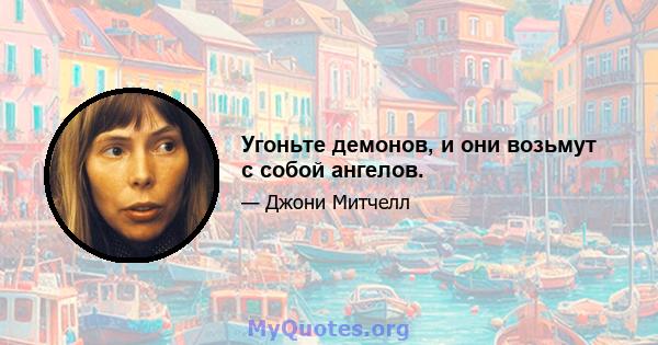 Угоньте демонов, и они возьмут с собой ангелов.