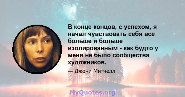 В конце концов, с успехом, я начал чувствовать себя все больше и больше изолированным - как будто у меня не было сообщества художников.