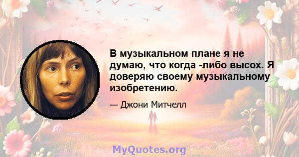 В музыкальном плане я не думаю, что когда -либо высох. Я доверяю своему музыкальному изобретению.