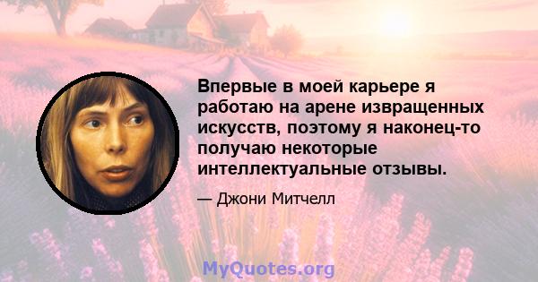 Впервые в моей карьере я работаю на арене извращенных искусств, поэтому я наконец-то получаю некоторые интеллектуальные отзывы.