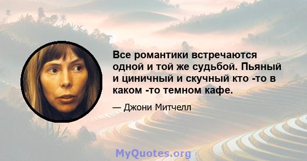 Все романтики встречаются одной и той же судьбой. Пьяный и циничный и скучный кто -то в каком -то темном кафе.