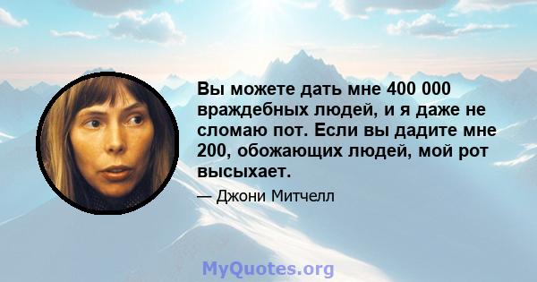 Вы можете дать мне 400 000 враждебных людей, и я даже не сломаю пот. Если вы дадите мне 200, обожающих людей, мой рот высыхает.