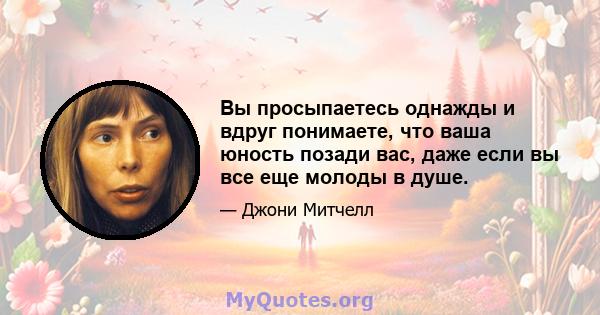 Вы просыпаетесь однажды и вдруг понимаете, что ваша юность позади вас, даже если вы все еще молоды в душе.