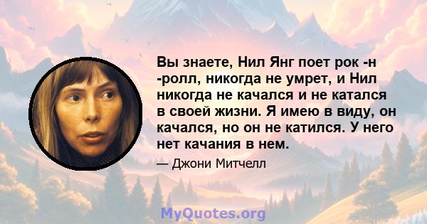 Вы знаете, Нил Янг поет рок -н -ролл, никогда не умрет, и Нил никогда не качался и не катался в своей жизни. Я имею в виду, он качался, но он не катился. У него нет качания в нем.