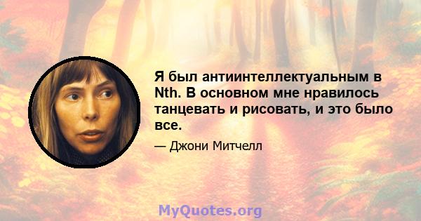 Я был антиинтеллектуальным в Nth. В основном мне нравилось танцевать и рисовать, и это было все.