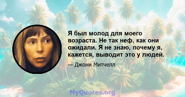 Я был молод для моего возраста. Не так неф, как они ожидали. Я не знаю, почему я, кажется, выводит это у людей.