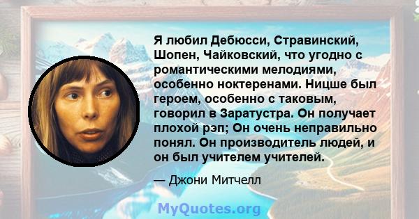 Я любил Дебюсси, Стравинский, Шопен, Чайковский, что угодно с романтическими мелодиями, особенно ноктеренами. Ницше был героем, особенно с таковым, говорил в Заратустра. Он получает плохой рэп; Он очень неправильно