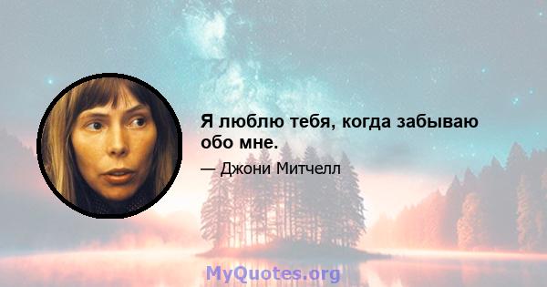 Я люблю тебя, когда забываю обо мне.