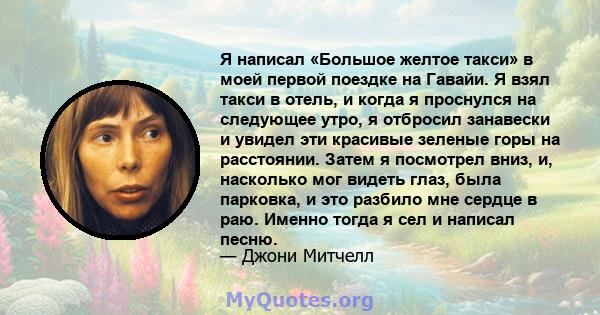 Я написал «Большое желтое такси» в моей первой поездке на Гавайи. Я взял такси в отель, и когда я проснулся на следующее утро, я отбросил занавески и увидел эти красивые зеленые горы на расстоянии. Затем я посмотрел