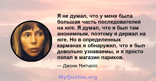 Я не думал, что у меня была большая часть последователей на юге. Я думал, что я был там анонимным, поэтому я держал на юге. Но в определенных карманах я обнаружил, что я был довольно узнаваемы, и я просто попал в