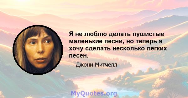 Я не люблю делать пушистые маленькие песни, но теперь я хочу сделать несколько легких песен.