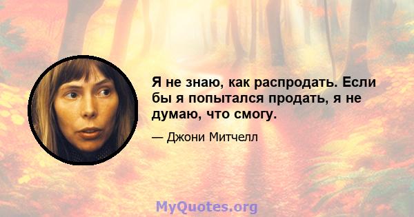 Я не знаю, как распродать. Если бы я попытался продать, я не думаю, что смогу.