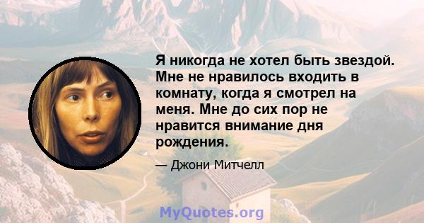 Я никогда не хотел быть звездой. Мне не нравилось входить в комнату, когда я смотрел на меня. Мне до сих пор не нравится внимание дня рождения.