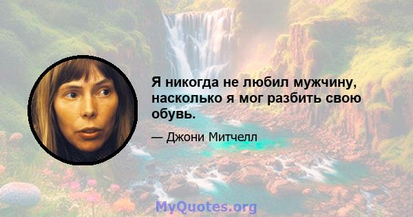 Я никогда не любил мужчину, насколько я мог разбить свою обувь.