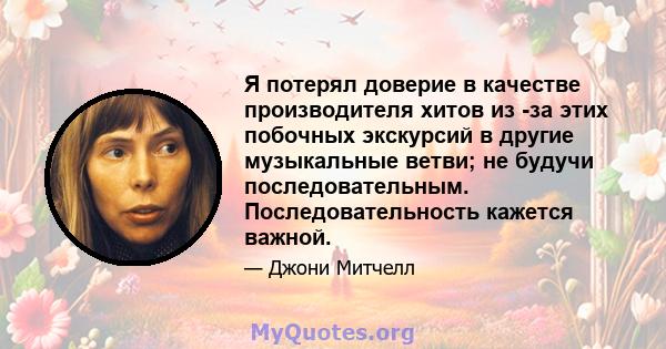 Я потерял доверие в качестве производителя хитов из -за этих побочных экскурсий в другие музыкальные ветви; не будучи последовательным. Последовательность кажется важной.