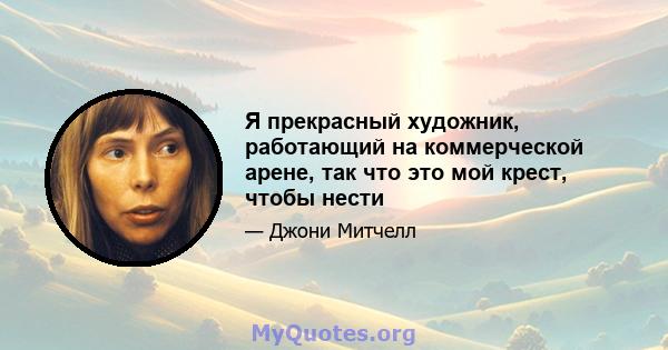 Я прекрасный художник, работающий на коммерческой арене, так что это мой крест, чтобы нести