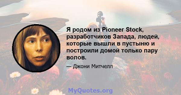 Я родом из Pioneer Stock, разработчиков Запада, людей, которые вышли в пустыню и построили домой только пару волов.