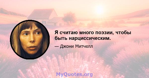 Я считаю много поэзии, чтобы быть нарциссическим.