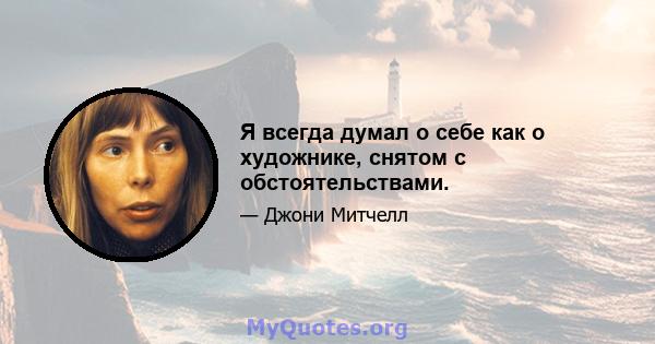 Я всегда думал о себе как о художнике, снятом с обстоятельствами.