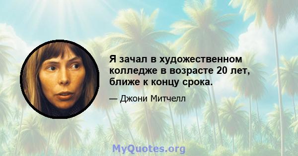 Я зачал в художественном колледже в возрасте 20 лет, ближе к концу срока.