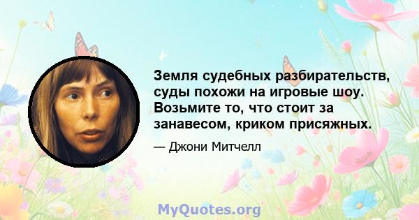 Земля судебных разбирательств, суды похожи на игровые шоу. Возьмите то, что стоит за занавесом, криком присяжных.