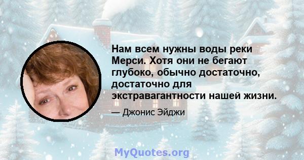 Нам всем нужны воды реки Мерси. Хотя они не бегают глубоко, обычно достаточно, достаточно для экстравагантности нашей жизни.