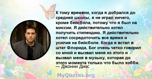 К тому времени, когда я добрался до средней школы, я не играл ничего, кроме бейсбола, потому что я был на миссии. Я действительно хотел получить стипендию. Я действительно хотел сосредоточить все время и усилия на