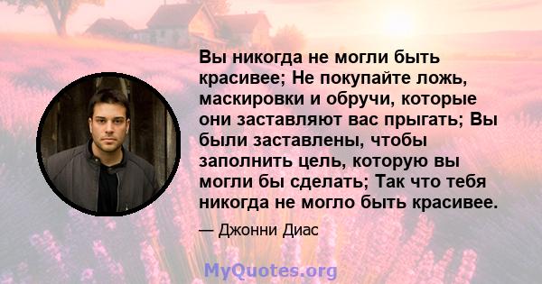 Вы никогда не могли быть красивее; Не покупайте ложь, маскировки и обручи, которые они заставляют вас прыгать; Вы были заставлены, чтобы заполнить цель, которую вы могли бы сделать; Так что тебя никогда не могло быть