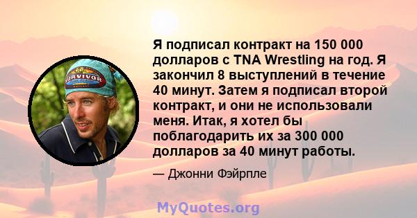 Я подписал контракт на 150 000 долларов с TNA Wrestling на год. Я закончил 8 выступлений в течение 40 минут. Затем я подписал второй контракт, и они не использовали меня. Итак, я хотел бы поблагодарить их за 300 000