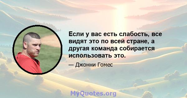 Если у вас есть слабость, все видят это по всей стране, а другая команда собирается использовать это.