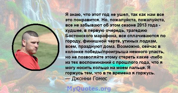 Я знаю, что этот год не ушел, так как нам все это понравится. Но, пожалуйста, пожалуйста, все не забывают об этом сезоне 2013 года - худшее, в первую очередь, трагедию Бостонского марафона, все сплачиваются по городу,