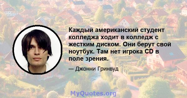 Каждый американский студент колледжа ходит в колледж с жестким диском. Они берут свой ноутбук. Там нет игрока CD в поле зрения.