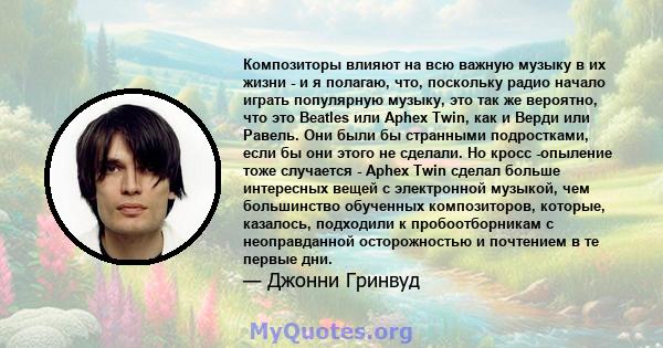 Композиторы влияют на всю важную музыку в их жизни - и я полагаю, что, поскольку радио начало играть популярную музыку, это так же вероятно, что это Beatles или Aphex Twin, как и Верди или Равель. Они были бы странными