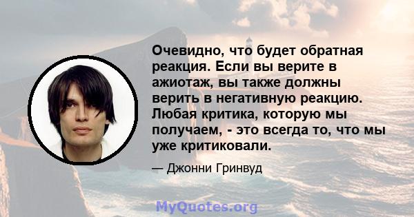 Очевидно, что будет обратная реакция. Если вы верите в ажиотаж, вы также должны верить в негативную реакцию. Любая критика, которую мы получаем, - это всегда то, что мы уже критиковали.