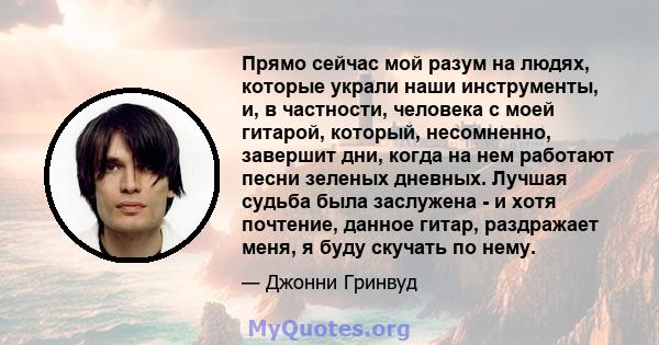 Прямо сейчас мой разум на людях, которые украли наши инструменты, и, в частности, человека с моей гитарой, который, несомненно, завершит дни, когда на нем работают песни зеленых дневных. Лучшая судьба была заслужена - и 