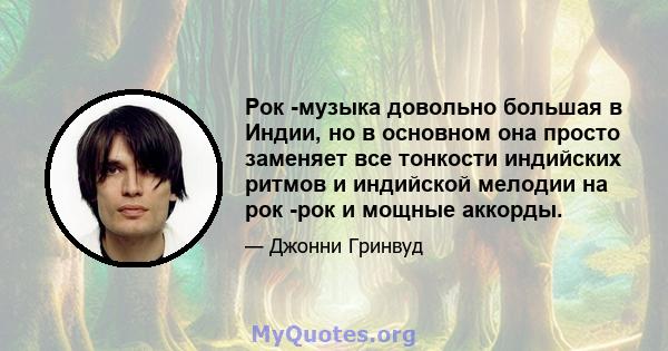 Рок -музыка довольно большая в Индии, но в основном она просто заменяет все тонкости индийских ритмов и индийской мелодии на рок -рок и мощные аккорды.