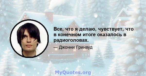 Все, что я делаю, чувствует, что в конечном итоге оказалось в радиоголовах.