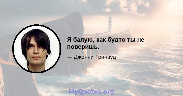 Я балую, как будто ты не поверишь.