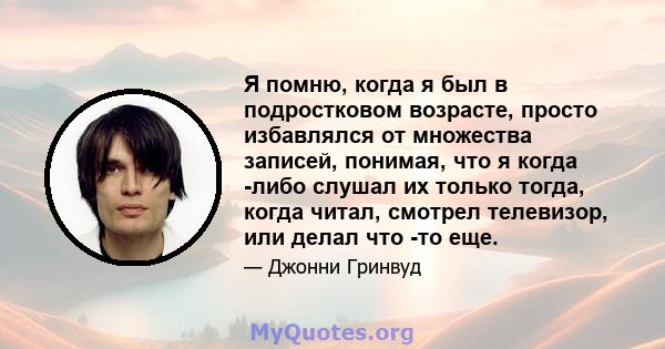 Я помню, когда я был в подростковом возрасте, просто избавлялся от множества записей, понимая, что я когда -либо слушал их только тогда, когда читал, смотрел телевизор, или делал что -то еще.