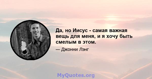 Да, но Иисус - самая важная вещь для меня, и я хочу быть смелым в этом.