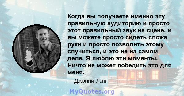 Когда вы получаете именно эту правильную аудиторию и просто этот правильный звук на сцене, и вы можете просто сидеть сложа руки и просто позволить этому случиться, и это не на самом деле. Я люблю эти моменты. Ничто не