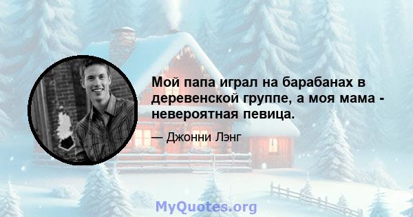 Мой папа играл на барабанах в деревенской группе, а моя мама - невероятная певица.