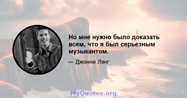 Но мне нужно было доказать всем, что я был серьезным музыкантом.