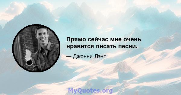 Прямо сейчас мне очень нравится писать песни.