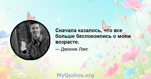 Сначала казалось, что все больше беспокоились о моем возрасте.